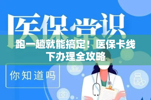 跑一趟就能搞定！医保卡线下办理全攻略
